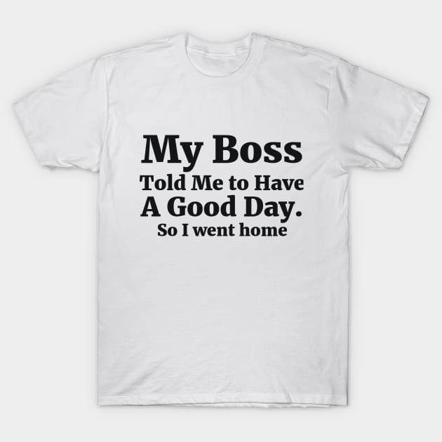 My Boss Told Me to Have A Good Day . So I went home Coworker Funny Gift T-Shirt by RedYolk